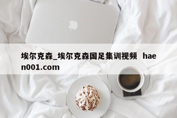 埃尔克森_埃尔克森国足集训视频  haen001.com