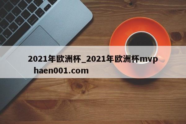 2021年欧洲杯_2021年欧洲杯mvp  haen001.com
