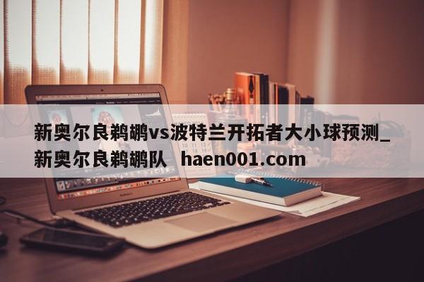 新奥尔良鹈鹕vs波特兰开拓者大小球预测_新奥尔良鹈鹕队  haen001.com
