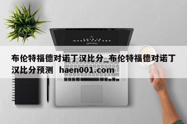 布伦特福德对诺丁汉比分_布伦特福德对诺丁汉比分预测  haen001.com