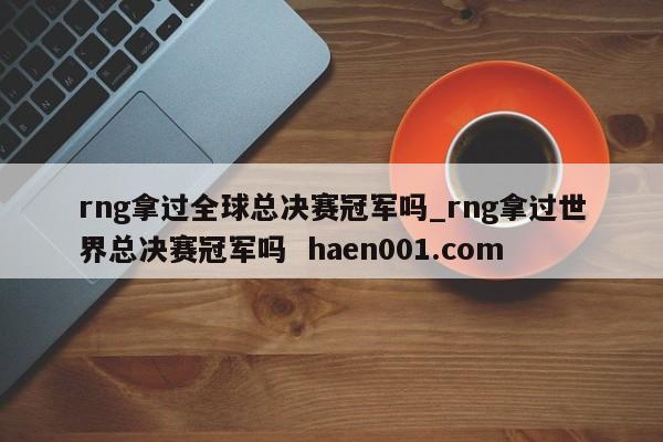 rng拿过全球总决赛冠军吗_rng拿过世界总决赛冠军吗  haen001.com