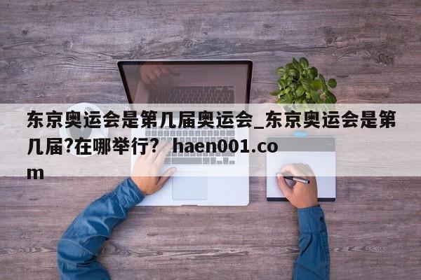 东京奥运会是第几届奥运会_东京奥运会是第几届?在哪举行?  haen001.com