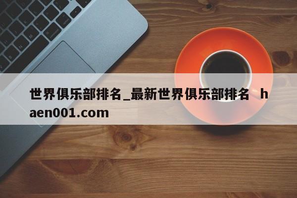 世界俱乐部排名_最新世界俱乐部排名  haen001.com