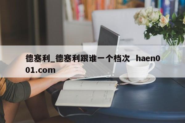 德塞利_德塞利跟谁一个档次  haen001.com