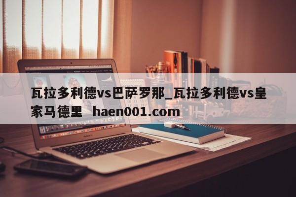 瓦拉多利德vs巴萨罗那_瓦拉多利德vs皇家马德里 haen001.com