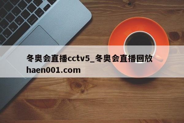 冬奥会直播cctv5_冬奥会直播回放  haen001.com