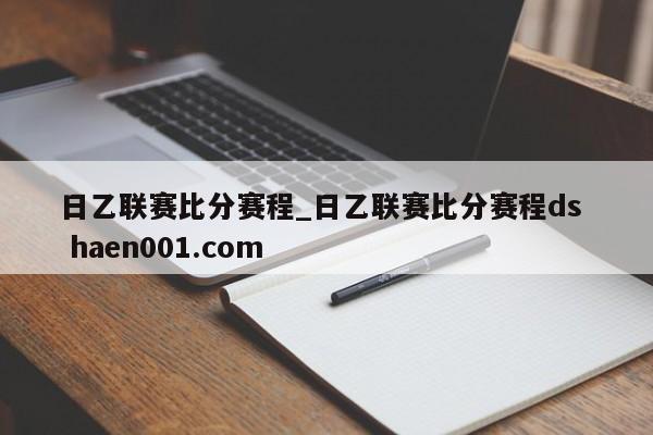 日乙联赛比分赛程_日乙联赛比分赛程ds  haen001.com
