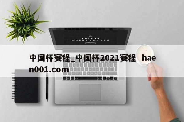 中国杯赛程_中国杯2021赛程  haen001.com