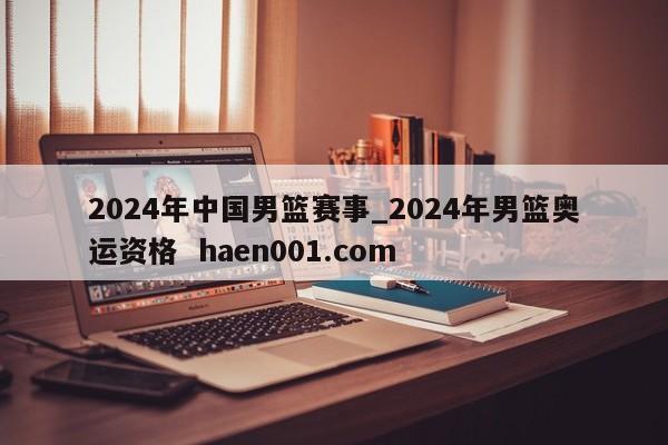 2024年中国男篮赛事_2024年男篮奥运资格  haen001.com
