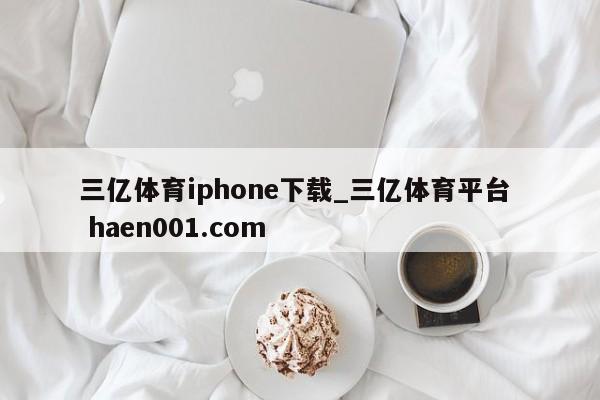 三亿体育iphone下载_三亿体育平台 haen001.com