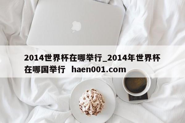 2014世界杯在哪举行_2014年世界杯在哪国举行  haen001.com