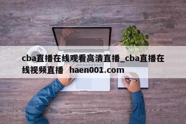 cba直播在线观看高清直播_cba直播在线视频直播  haen001.com