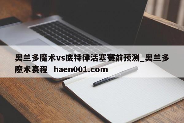 奥兰多魔术vs底特律活塞赛前预测_奥兰多魔术赛程  haen001.com