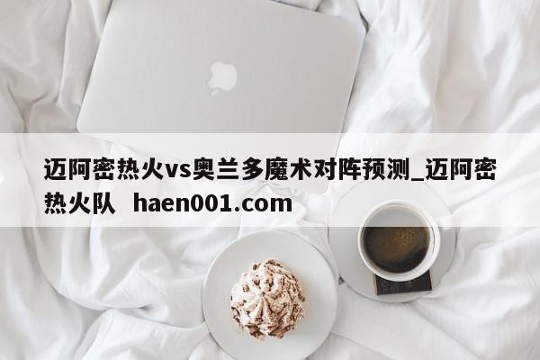 迈阿密热火vs奥兰多魔术对阵预测_迈阿密热火队  haen001.com