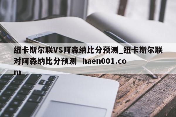 纽卡斯尔联VS阿森纳比分预测_纽卡斯尔联对阿森纳比分预测 haen001.com