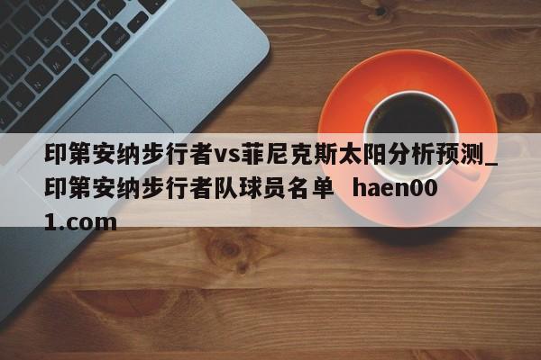 印第安纳步行者vs菲尼克斯太阳分析预测_印第安纳步行者队球员名单  haen001.com
