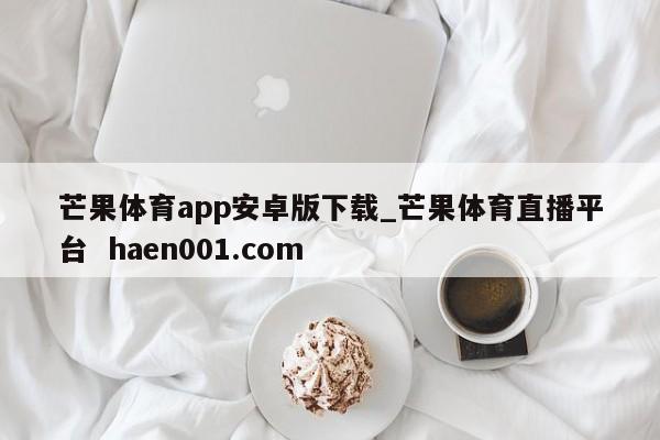 芒果体育app安卓版下载_芒果体育直播平台 haen001.com