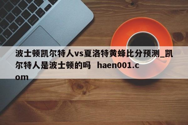 波士顿凯尔特人vs夏洛特黄蜂比分预测_凯尔特人是波士顿的吗  haen001.com