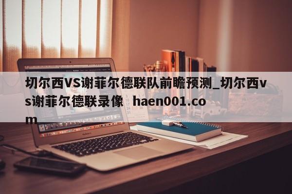 切尔西VS谢菲尔德联队前瞻预测_切尔西vs谢菲尔德联录像  haen001.com