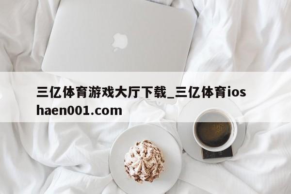 三亿体育游戏大厅下载_三亿体育ios haen001.com