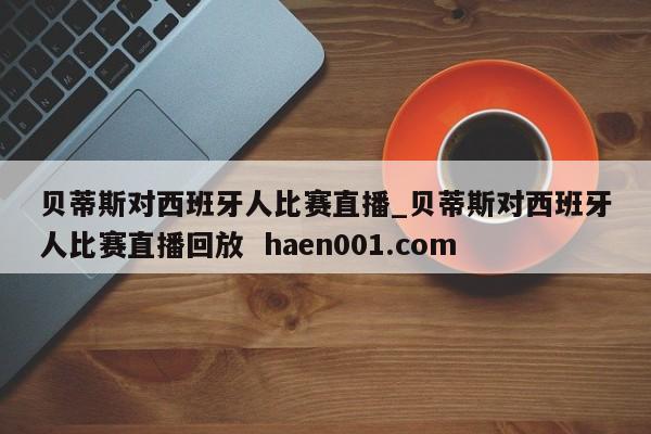 贝蒂斯对西班牙人比赛直播_贝蒂斯对西班牙人比赛直播回放 haen001.com