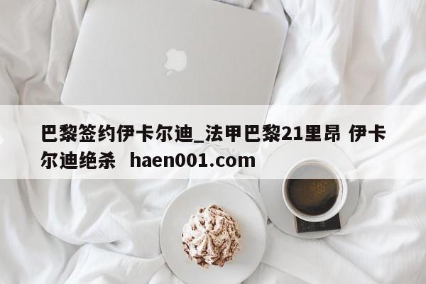 巴黎签约伊卡尔迪_法甲巴黎21里昂 伊卡尔迪绝杀 haen001.com