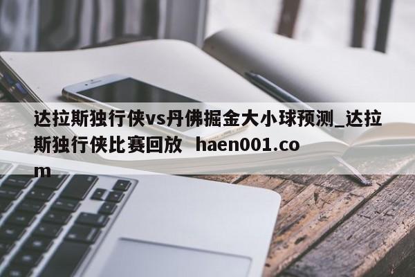 达拉斯独行侠vs丹佛掘金大小球预测_达拉斯独行侠比赛回放  haen001.com
