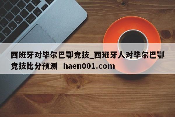 西班牙对毕尔巴鄂竞技_西班牙人对毕尔巴鄂竞技比分预测  haen001.com