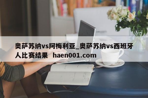 奥萨苏纳vs阿梅利亚_奥萨苏纳vs西班牙人比赛结果 haen001.com