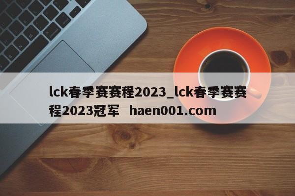 lck春季赛赛程2023_lck春季赛赛程2023冠军 haen001.com