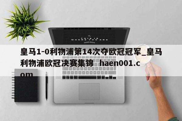皇马1-0利物浦第14次夺欧冠冠军_皇马利物浦欧冠决赛集锦 haen001.com