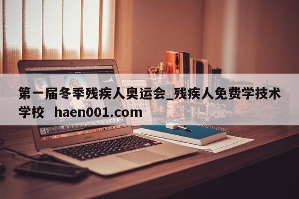 第一届冬季残疾人奥运会_残疾人免费学技术学校 haen001.com
