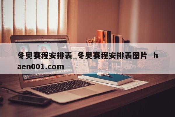 冬奥赛程安排表_冬奥赛程安排表图片 haen001.com