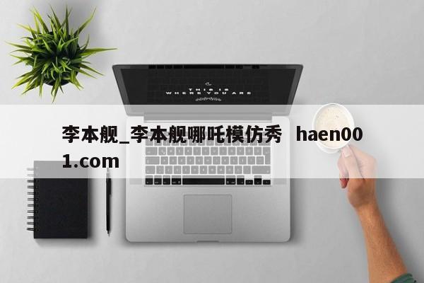 李本舰_李本舰哪吒模仿秀 haen001.com