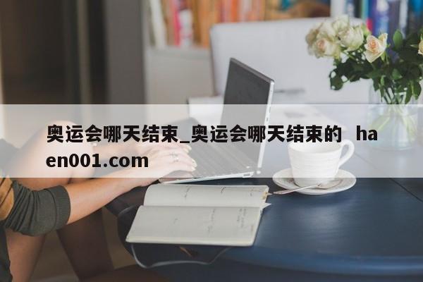 奥运会哪天结束_奥运会哪天结束的  haen001.com