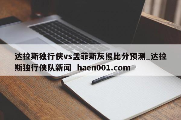 达拉斯独行侠vs孟菲斯灰熊比分预测_达拉斯独行侠队新闻 haen001.com