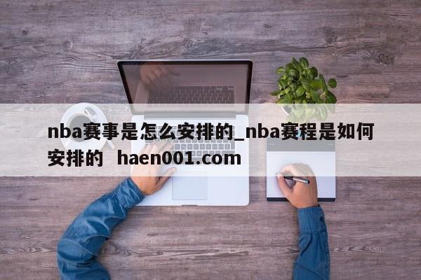 nba赛事是怎么安排的_nba赛程是如何安排的 haen001.com
