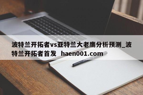 波特兰开拓者vs亚特兰大老鹰分析预测_波特兰开拓者首发 haen001.com