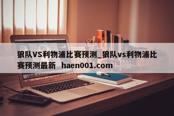 狼队VS利物浦比赛预测_狼队vs利物浦比赛预测最新 haen001.com