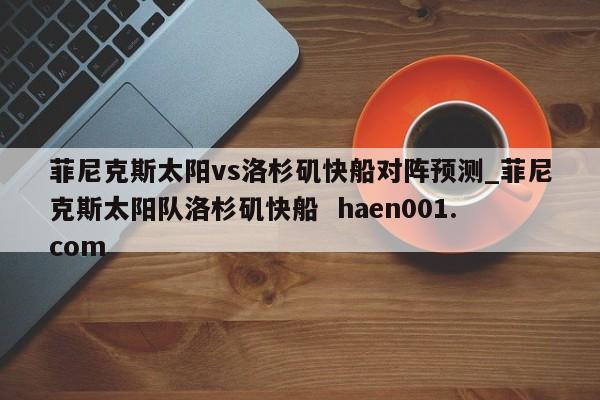菲尼克斯太阳vs洛杉矶快船对阵预测_菲尼克斯太阳队洛杉矶快船 haen001.com