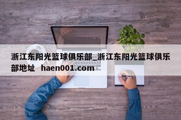 浙江东阳光篮球俱乐部_浙江东阳光篮球俱乐部地址  haen001.com