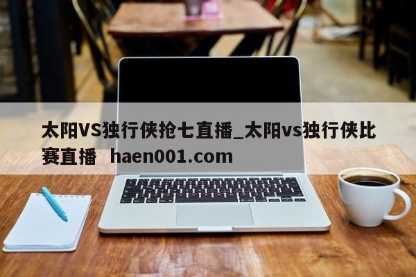 太阳VS独行侠抢七直播_太阳vs独行侠比赛直播 haen001.com