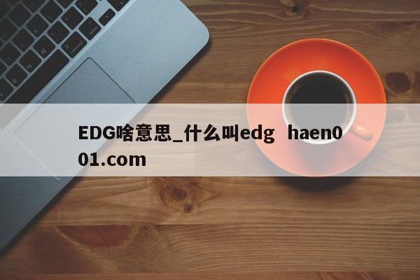 EDG啥意思_什么叫edg  haen001.com