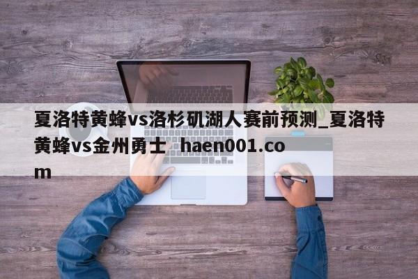 夏洛特黄蜂vs洛杉矶湖人赛前预测_夏洛特黄蜂vs金州勇士  haen001.com
