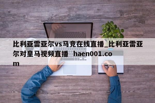 比利亚雷亚尔vs马竞在线直播_比利亚雷亚尔对皇马视频直播  haen001.com