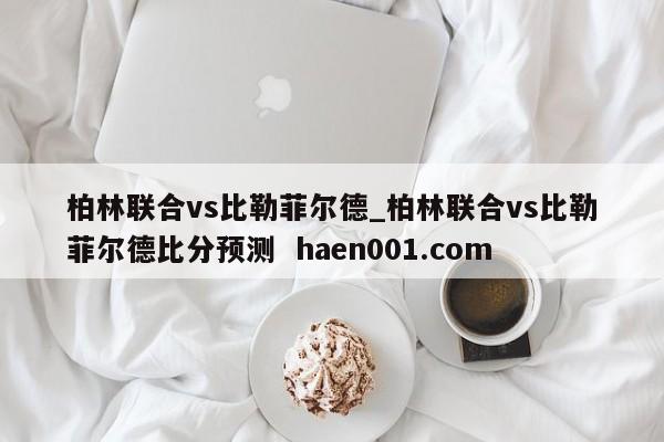 柏林联合vs比勒菲尔德_柏林联合vs比勒菲尔德比分预测  haen001.com