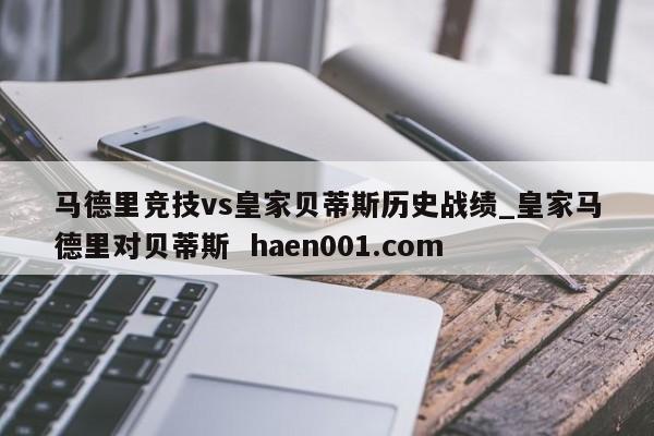 马德里竞技vs皇家贝蒂斯历史战绩_皇家马德里对贝蒂斯  haen001.com
