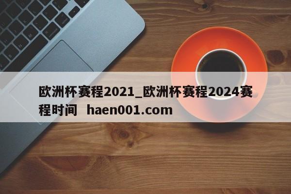 欧洲杯赛程2021_欧洲杯赛程2024赛程时间  haen001.com
