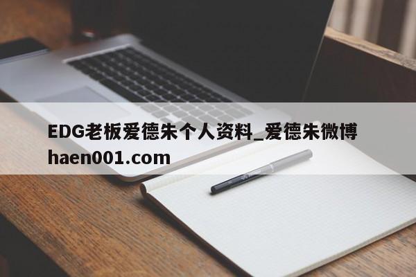 EDG老板爱德朱个人资料_爱德朱微博  haen001.com