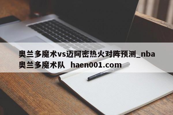 奥兰多魔术vs迈阿密热火对阵预测_nba奥兰多魔术队  haen001.com